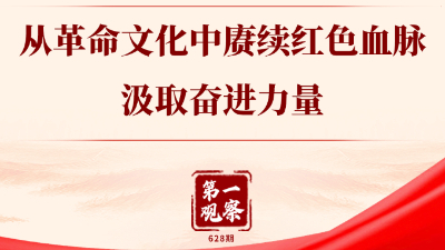 第一觀察丨從革命文化中賡續(xù)紅色血脈、汲取奮進(jìn)力量